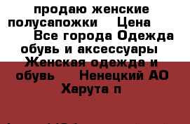 продаю женские полусапожки. › Цена ­ 1 700 - Все города Одежда, обувь и аксессуары » Женская одежда и обувь   . Ненецкий АО,Харута п.